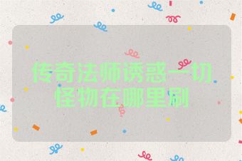 传奇法师诱惑一切怪物在哪里刷