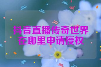 抖音直播传奇世界在哪里申请授权