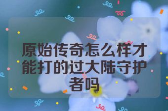 原始传奇怎么样才能打的过大陆守护者吗