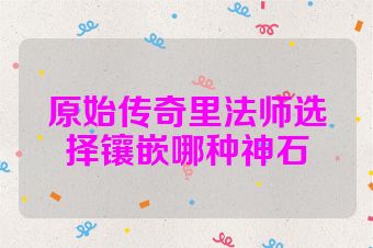 原始传奇里法师选择镶嵌哪种神石