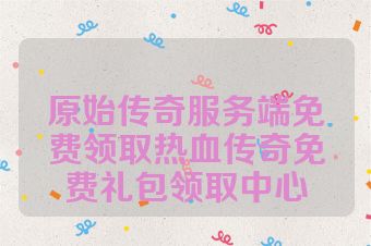 原始传奇服务端免费领取热血传奇免费礼包领取中心
