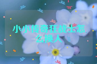 小小传奇狂战士怎么换人