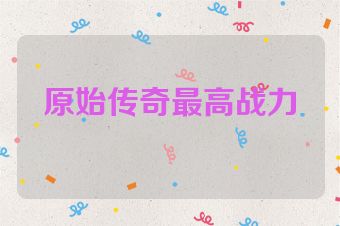 原始传奇最高战力