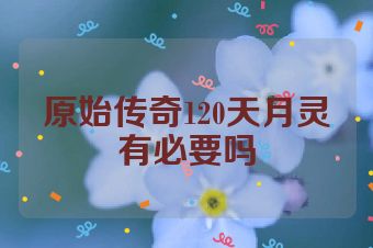原始传奇120天月灵有必要吗