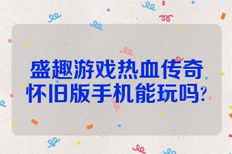 盛趣游戏热血传奇怀旧版手机能玩吗?