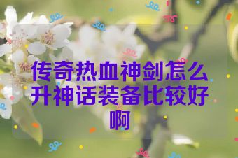 传奇热血神剑怎么升神话装备比较好啊