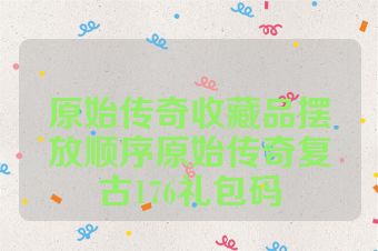 原始传奇收藏品摆放顺序原始传奇复古176礼包码