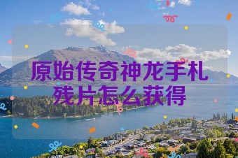 原始传奇神龙手札残片怎么获得