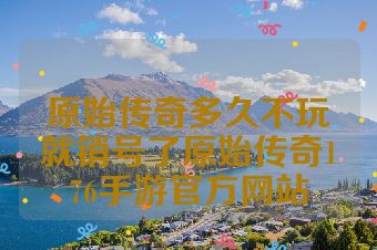 原始传奇多久不玩就销号了原始传奇176手游官方网站