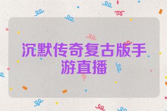 沉默传奇复古版手游直播