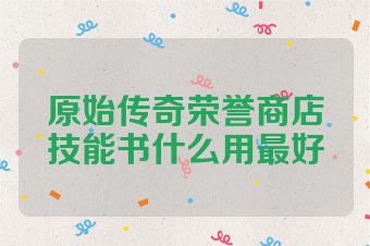 原始传奇荣誉商店技能书什么用最好