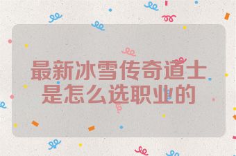 最新冰雪传奇道士是怎么选职业的