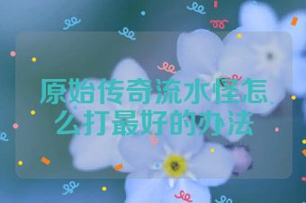 原始传奇流水怪怎么打最好的办法