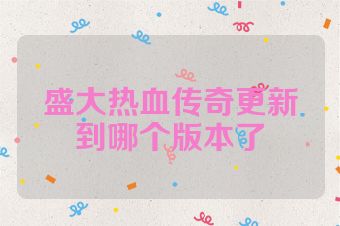 盛大热血传奇更新到哪个版本了