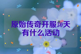 原始传奇开服30天有什么活动