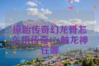 原始传奇幻龙骨怎么用传奇176触龙神在哪