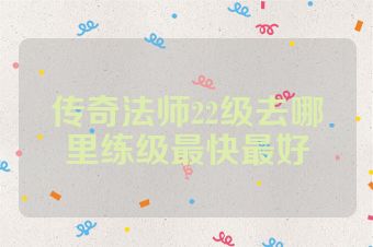 传奇法师22级去哪里练级最快最好