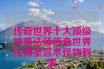 传奇世界十大顶级神豪法师传奇世界法师圣言术怪物列表
