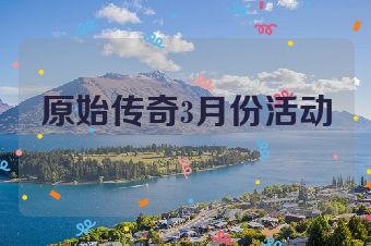 原始传奇3月份活动