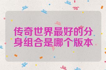 传奇世界最好的分身组合是哪个版本