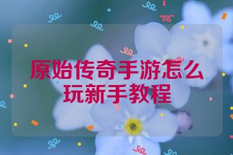 原始传奇手游怎么玩新手教程