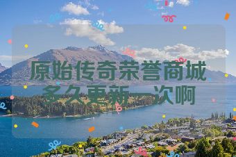 原始传奇荣誉商城多久更新一次啊