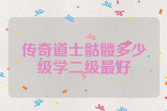传奇道士骷髅多少级学二级最好