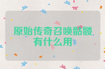 原始传奇召唤骷髅有什么用