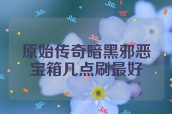 原始传奇暗黑邪恶宝箱几点刷最好
