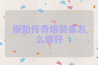 原始传奇熔装备怎么熔好