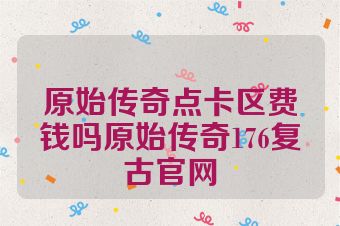 原始传奇点卡区费钱吗原始传奇176复古官网