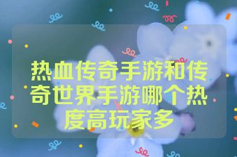 热血传奇手游和传奇世界手游哪个热度高玩家多