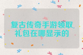 复古传奇手游领取礼包在哪显示的