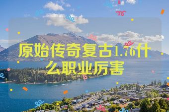 原始传奇复古1.76什么职业厉害