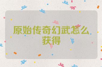 原始传奇幻武怎么获得