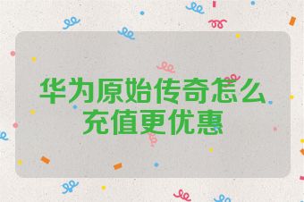 华为原始传奇怎么充值更优惠