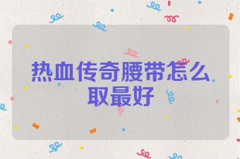 热血传奇腰带怎么取最好