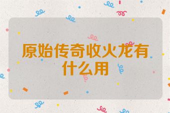 原始传奇收火龙有什么用