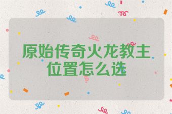原始传奇火龙教主位置怎么选