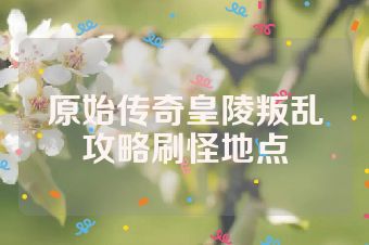 原始传奇皇陵叛乱攻略刷怪地点