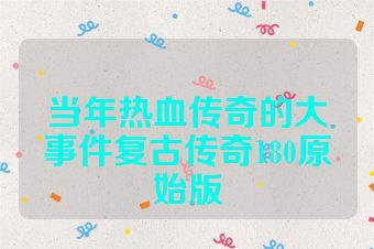 当年热血传奇的大事件复古传奇180原始版