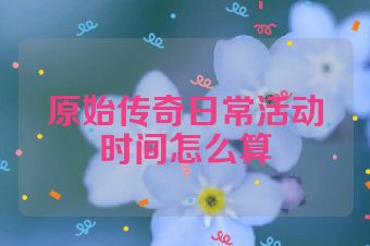 原始传奇日常活动时间怎么算