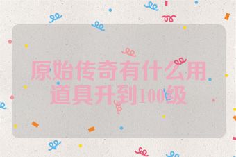 原始传奇有什么用道具升到100级