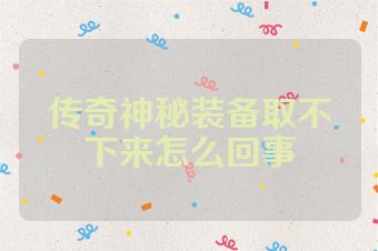 传奇神秘装备取不下来怎么回事