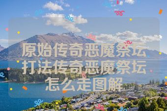 原始传奇恶魔祭坛打法传奇恶魔祭坛怎么走图解