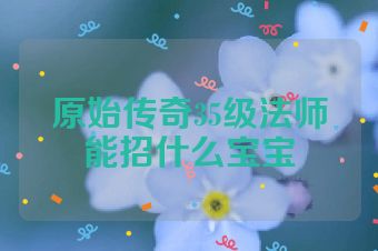 原始传奇35级法师能招什么宝宝
