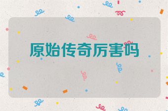 原始传奇厉害吗