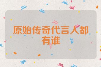 原始传奇代言人都有谁