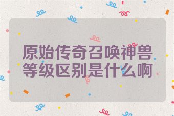 原始传奇召唤神兽等级区别是什么啊