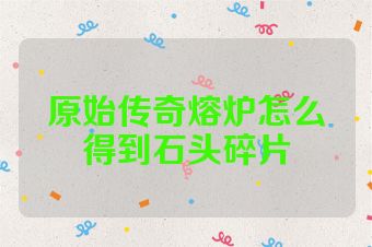 原始传奇熔炉怎么得到石头碎片